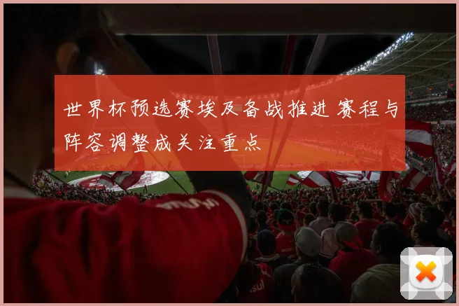 世界杯预选赛埃及备战推进 赛程与阵容调整成关注重点
