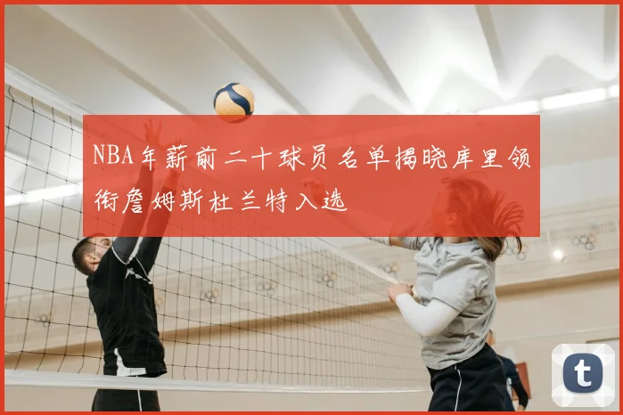 NBA年薪前二十球员名单揭晓库里领衔詹姆斯杜兰特入选
