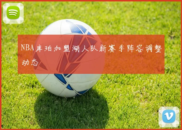 NBA库珀加盟湖人队新赛季阵容调整动态