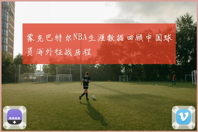 蒙克巴特尔NBA生涯数据回顾中国球员海外征战历程