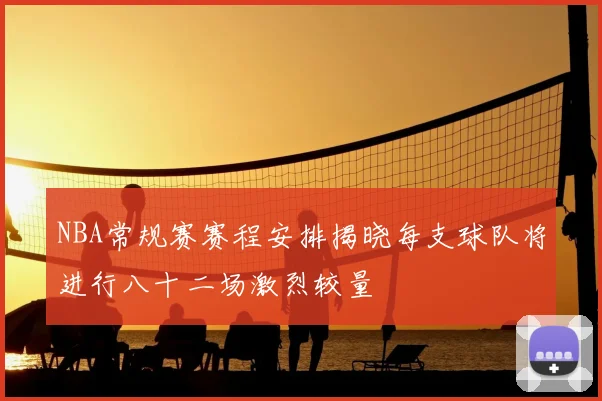 NBA常规赛赛程安排揭晓每支球队将进行八十二场激烈较量
