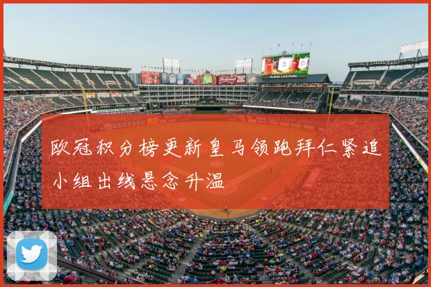 欧冠积分榜更新皇马领跑拜仁紧追小组出线悬念升温