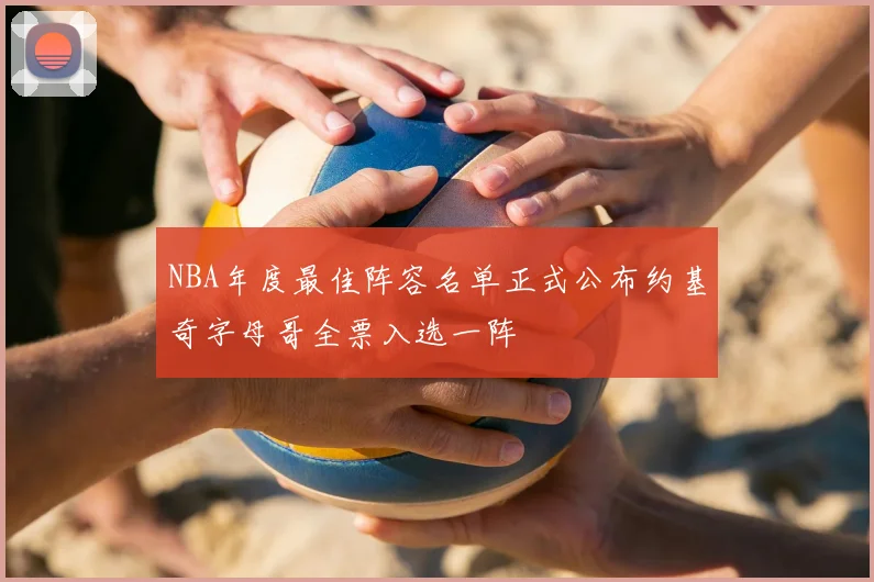 NBA年度最佳阵容名单正式公布约基奇字母哥全票入选一阵
