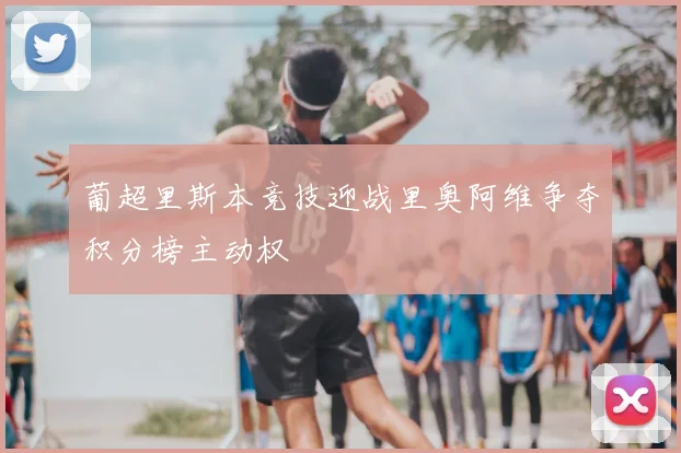 葡超里斯本竞技迎战里奥阿维争夺积分榜主动权