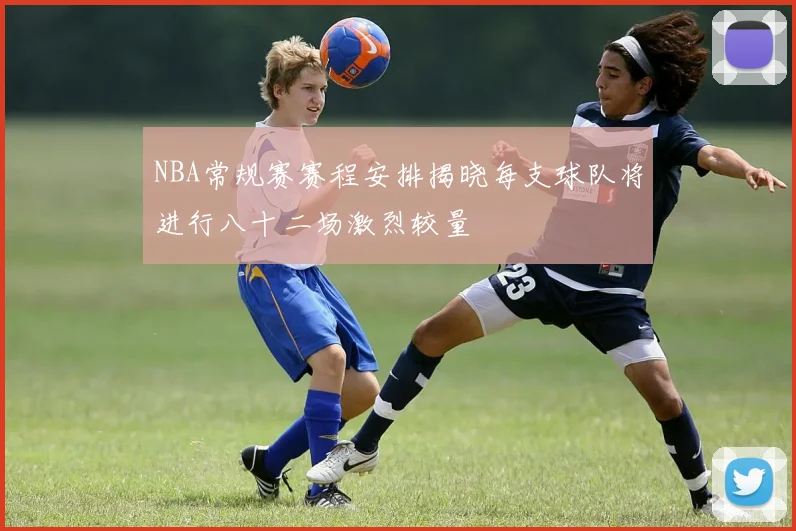 NBA常规赛赛程安排揭晓每支球队将进行八十二场激烈较量