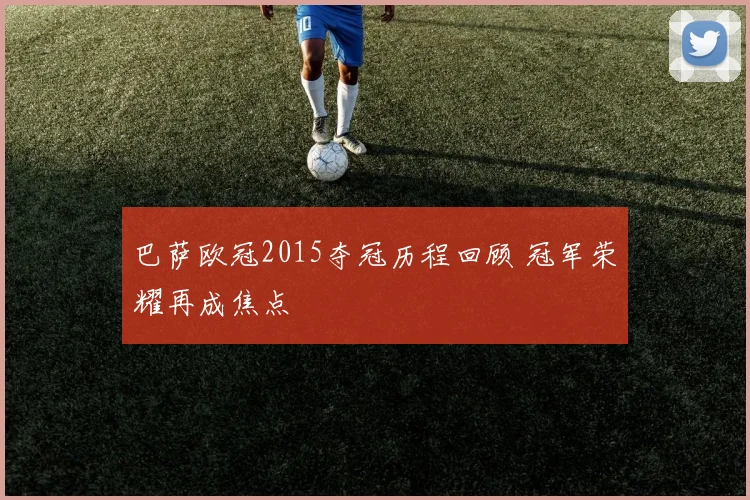 巴萨欧冠2015夺冠历程回顾 冠军荣耀再成焦点