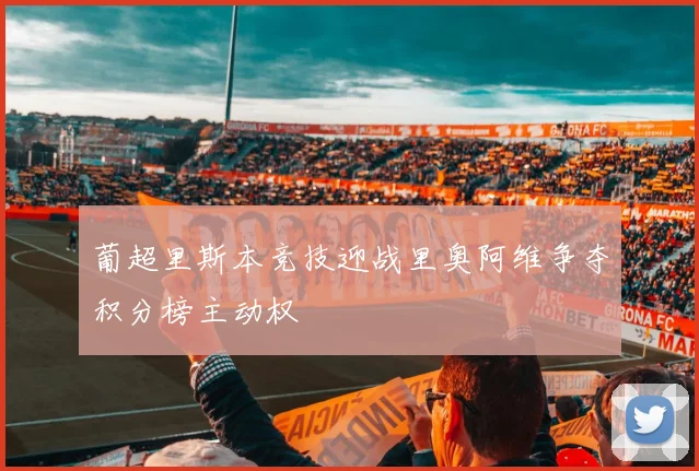 葡超里斯本竞技迎战里奥阿维争夺积分榜主动权