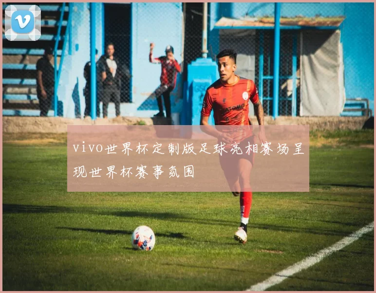 vivo世界杯定制版足球亮相赛场呈现世界杯赛事氛围