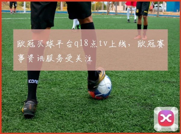 欧冠买球平台q18点tv上线,欧冠赛事资讯服务受关注