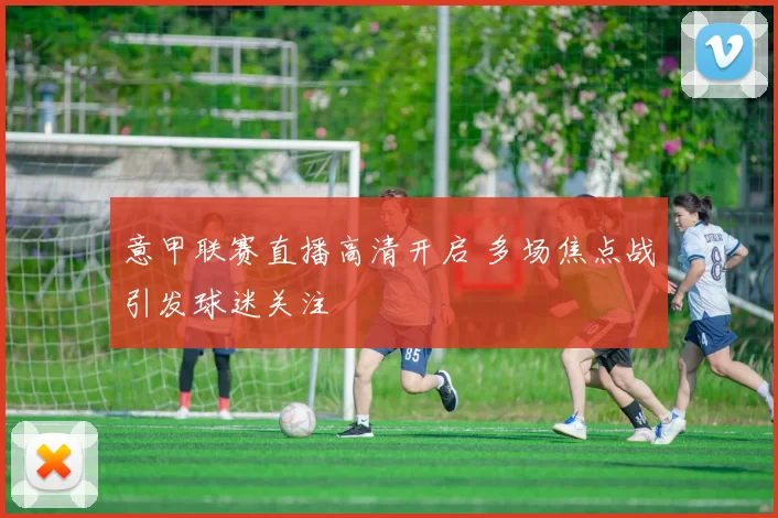 意甲联赛直播高清开启 多场焦点战引发球迷关注