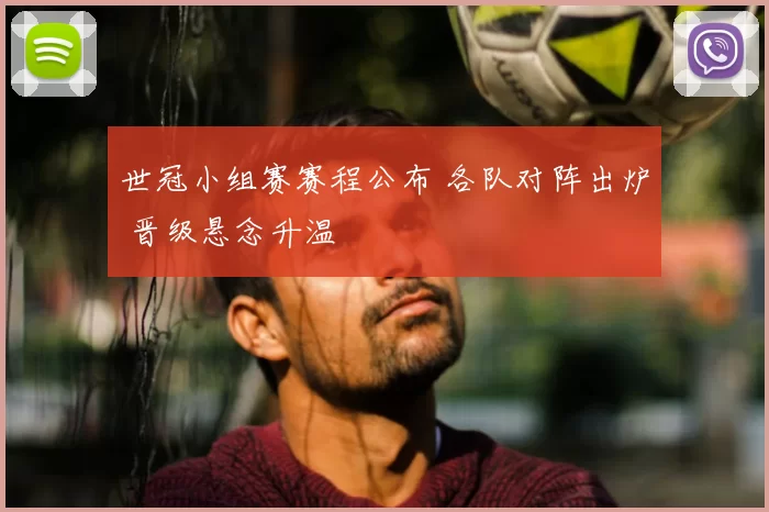 世冠小组赛赛程公布 各队对阵出炉 晋级悬念升温