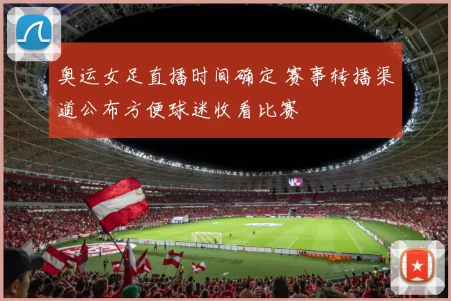 奥运女足直播时间确定 赛事转播渠道公布方便球迷收看比赛