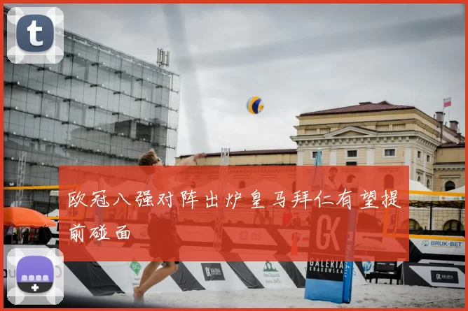 欧冠八强对阵出炉皇马拜仁有望提前碰面