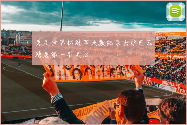 男足世界杯冠军次数纪录出炉巴西稳居第一引关注