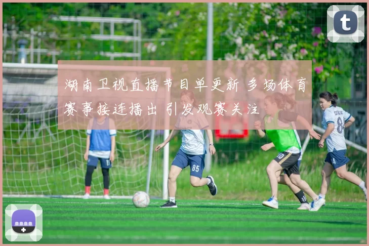 湖南卫视直播节目单更新 多场体育赛事接连播出 引发观赛关注