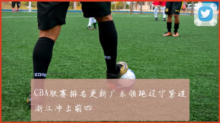 CBA联赛排名更新广东领跑辽宁紧追浙江冲击前四