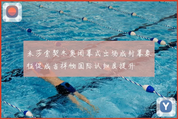 米莎索契冬奥闭幕式出场成封幕象征促成吉祥物国际认知度提升