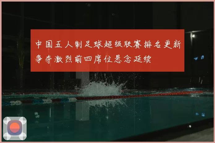 中国五人制足球超级联赛排名更新争夺激烈前四席位悬念延续