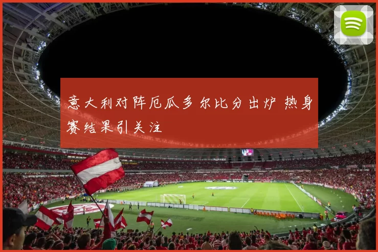 意大利对阵厄瓜多尔比分出炉 热身赛结果引关注