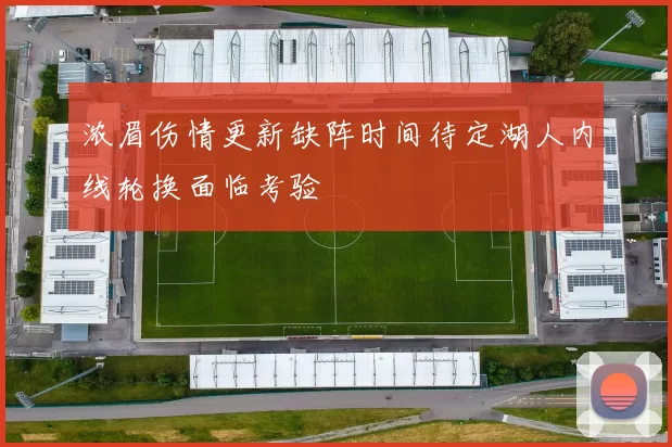 浓眉伤情更新缺阵时间待定湖人内线轮换面临考验