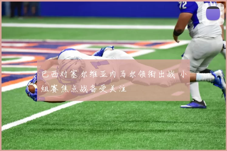 巴西对塞尔维亚内马尔领衔出战 小组赛焦点战备受关注