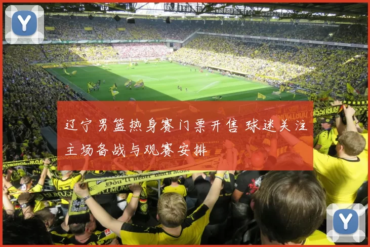 辽宁男篮热身赛门票开售 球迷关注主场备战与观赛安排