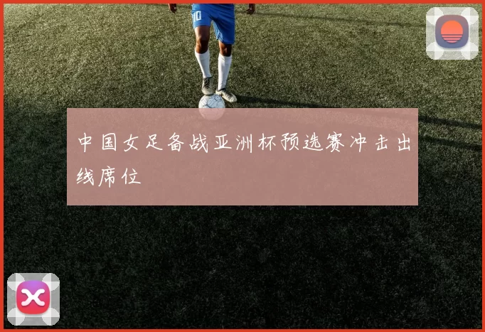 中国女足备战亚洲杯预选赛冲击出线席位