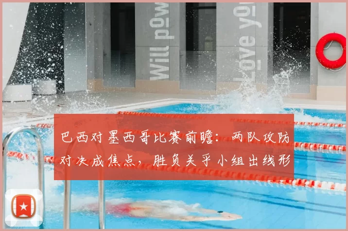 巴西对墨西哥比赛前瞻:两队攻防对决成焦点,胜负关乎小组出线形势