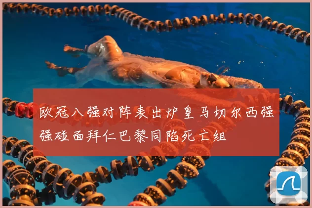 欧冠八强对阵表出炉皇马切尔西强强碰面拜仁巴黎同陷死亡组