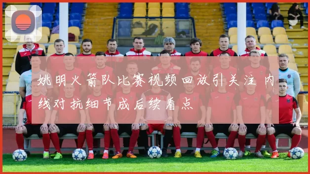 姚明火箭队比赛视频回放引关注 内线对抗细节成后续看点