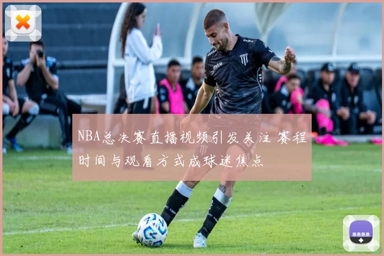 NBA总决赛直播视频引发关注 赛程时间与观看方式成球迷焦点
