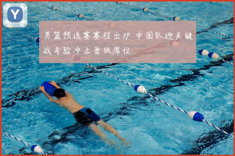 男篮预选赛赛程出炉 中国队迎关键战考验冲击晋级席位
