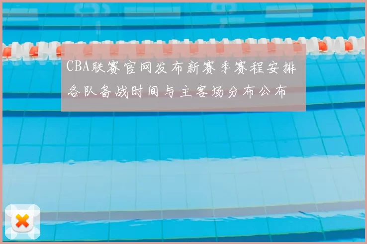CBA联赛官网发布新赛季赛程安排 各队备战时间与主客场分布公布