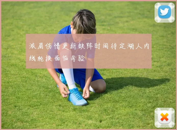 浓眉伤情更新缺阵时间待定湖人内线轮换面临考验