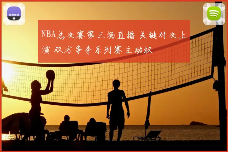 NBA总决赛第三场直播 关键对决上演 双方争夺系列赛主动权
