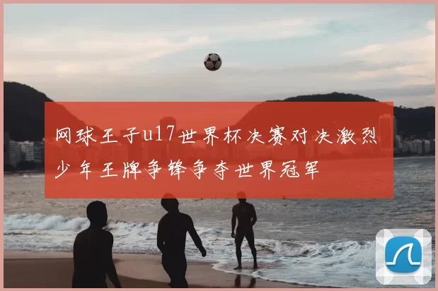 网球王子u17世界杯决赛对决激烈 少年王牌争锋争夺世界冠军