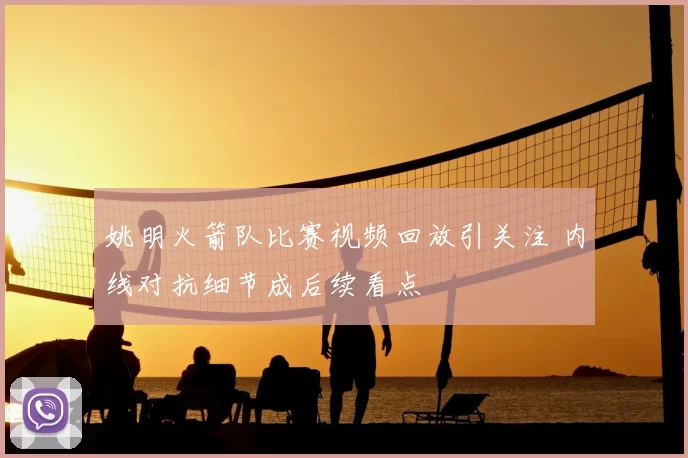 姚明火箭队比赛视频回放引关注 内线对抗细节成后续看点