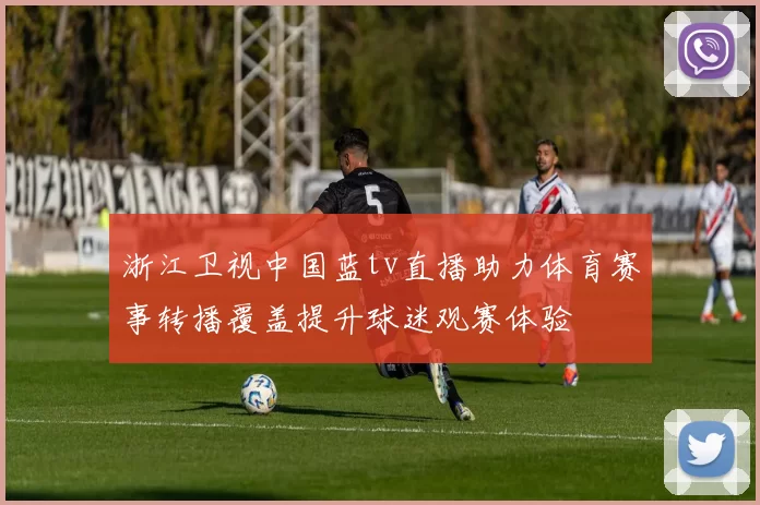 浙江卫视中国蓝tv直播助力体育赛事转播覆盖提升球迷观赛体验