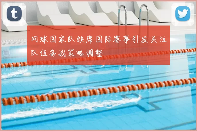 网球国家队缺席国际赛事引发关注队伍备战策略调整