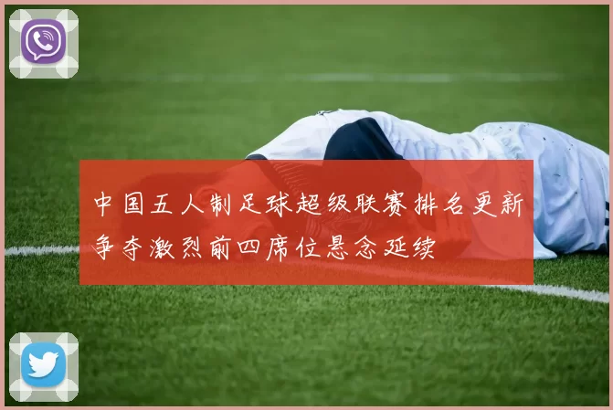 中国五人制足球超级联赛排名更新争夺激烈前四席位悬念延续