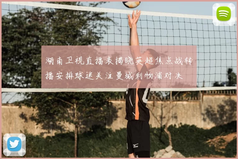 湖南卫视直播表揭晓英超焦点战转播安排球迷关注曼城利物浦对决
