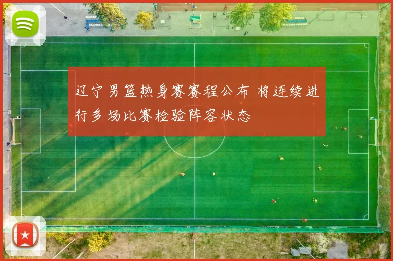 辽宁男篮热身赛赛程公布 将连续进行多场比赛检验阵容状态